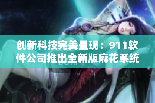 創(chuàng)新科技完美呈現(xiàn)：911軟件公司推出全新版麻花系統(tǒng)