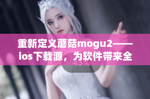 重新定義蘑菇mogu2——ios下載源，為軟件帶來全新的視角和優(yōu)化。