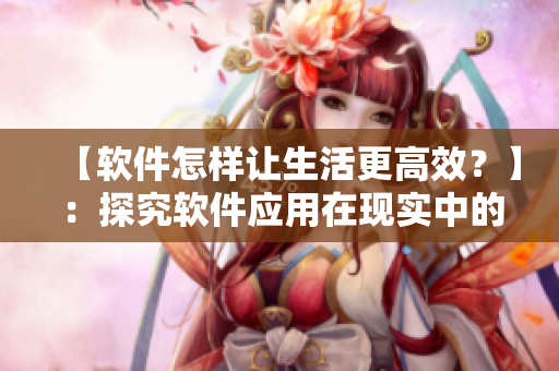 【軟件怎樣讓生活更高效？】：探究軟件應(yīng)用在現(xiàn)實(shí)中的優(yōu)勢和效益