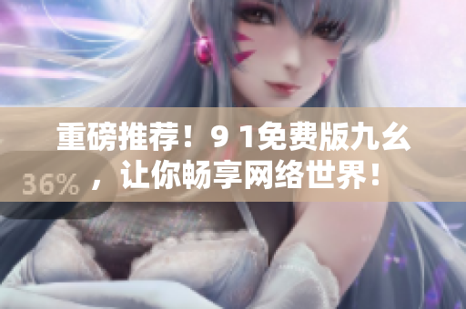 重磅推薦！9 1免費版九幺，讓你暢享網絡世界！
