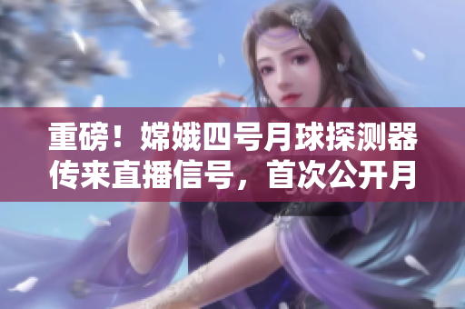 重磅！嫦娥四號(hào)月球探測(cè)器傳來(lái)直播信號(hào)，首次公開(kāi)月球背面神秘面紗！