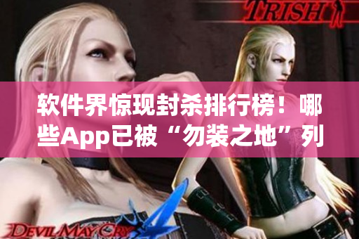 軟件界驚現(xiàn)封殺排行榜！哪些App已被“勿裝之地”列入黑名單？