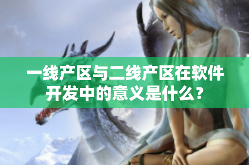 一線產(chǎn)區(qū)與二線產(chǎn)區(qū)在軟件開發(fā)中的意義是什么？