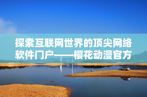 探索互聯(lián)網(wǎng)世界的頂尖網(wǎng)絡(luò)軟件門戶——櫻花動(dòng)漫官方網(wǎng)站