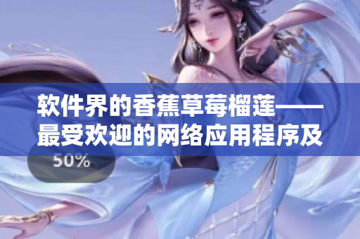 軟件界的香蕉草莓榴蓮——最受歡迎的網(wǎng)絡(luò)應(yīng)用程序及其優(yōu)缺點分析