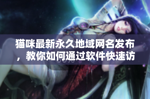 貓咪最新永久地域網(wǎng)名發(fā)布，教你如何通過軟件快速訪問