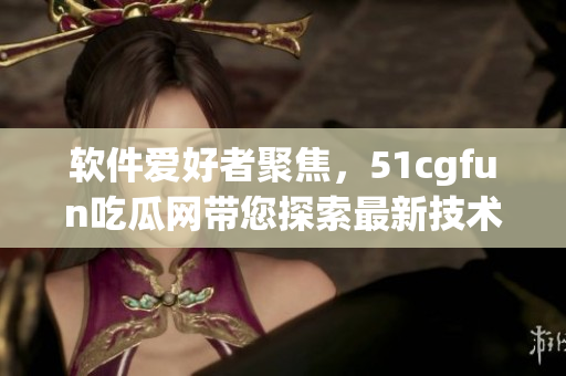 軟件愛好者聚焦，51cgfun吃瓜網(wǎng)帶您探索最新技術(shù)動態(tài)