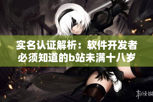 實(shí)名認(rèn)證解析：軟件開發(fā)者必須知道的b站未滿十八歲是否可以進(jìn)行實(shí)名認(rèn)證