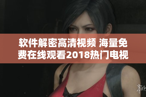 軟件解密高清視頻 海量免費(fèi)在線觀看2018熱門(mén)電視劇