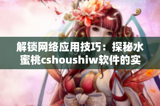 解鎖網(wǎng)絡(luò)應(yīng)用技巧：探秘水蜜桃cshoushiw軟件的實(shí)用功能