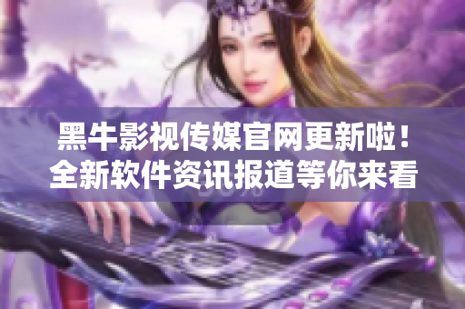 黑牛影視傳媒官網(wǎng)更新啦！全新軟件資訊報(bào)道等你來看！