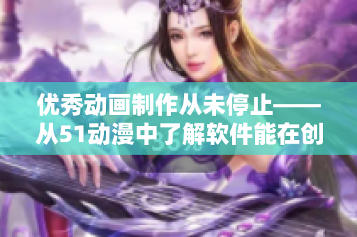 優(yōu)秀動(dòng)畫制作從未停止——從51動(dòng)漫中了解軟件能在創(chuàng)意中發(fā)揮的重要作用