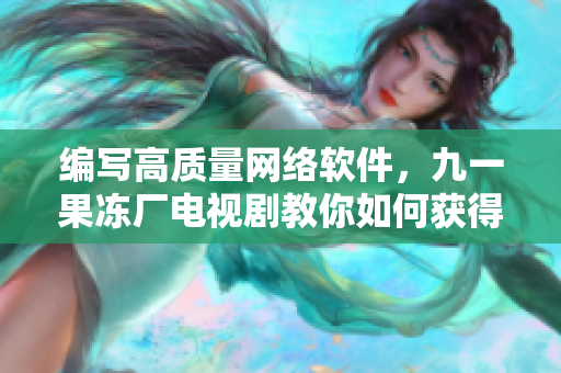 編寫(xiě)高質(zhì)量網(wǎng)絡(luò)軟件，九一果凍廠電視劇教你如何獲得市場(chǎng)競(jìng)爭(zhēng)優(yōu)勢(shì)