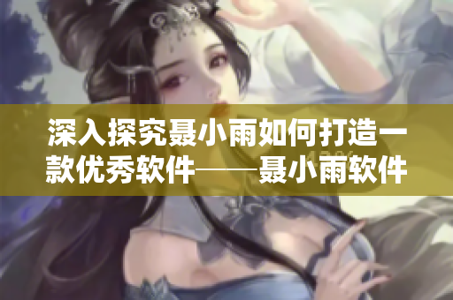 深入探究聶小雨如何打造一款優(yōu)秀軟件──聶小雨軟件開(kāi)發(fā)三部曲