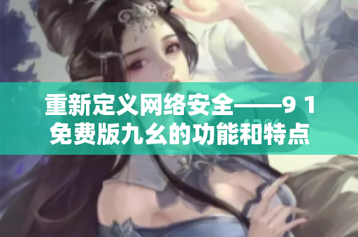 重新定義網(wǎng)絡安全——9 1免費版九幺的功能和特點
