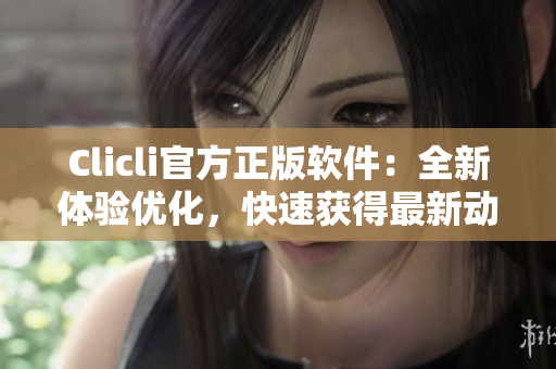 Clicli官方正版軟件：全新體驗(yàn)優(yōu)化，快速獲得最新動(dòng)漫資訊
