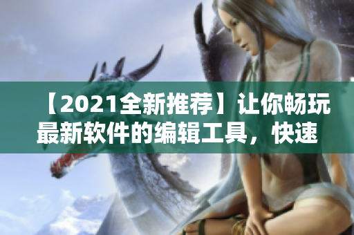 【2021全新推薦】讓你暢玩最新軟件的編輯工具，快速了解軟件優(yōu)劣！