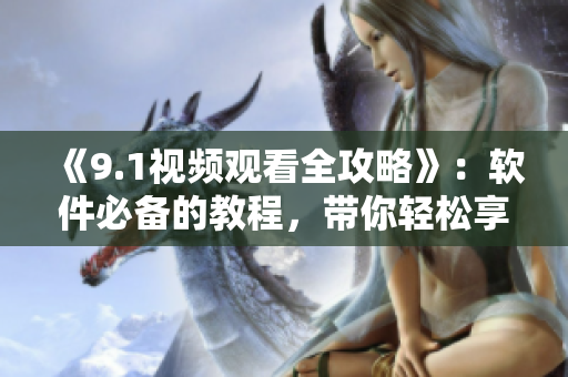 《9.1視頻觀看全攻略》：軟件必備的教程，帶你輕松享受高清視覺盛宴！