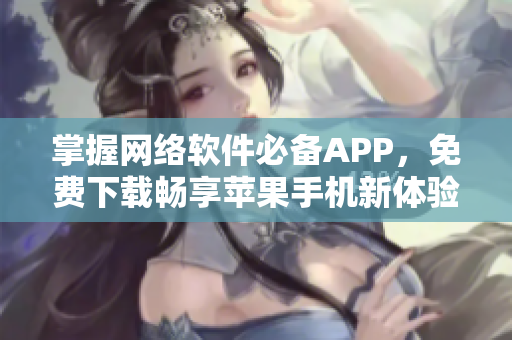 掌握網(wǎng)絡(luò)軟件必備APP，免費(fèi)下載暢享蘋果手機(jī)新體驗(yàn)