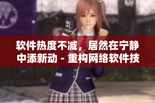 軟件熱度不減，居然在寧靜中添新動 - 重構(gòu)網(wǎng)絡軟件技術(shù)文章