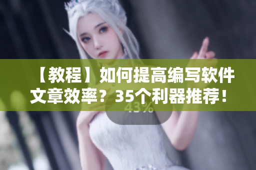 【教程】如何提高編寫軟件文章效率？35個(gè)利器推薦！