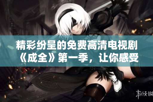 精彩紛呈的免費(fèi)高清電視劇《成全》第一季，讓你感受什么是真正的生活。