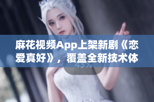 麻花視頻App上架新劇《戀愛(ài)真好》，覆蓋全新技術(shù)體驗(yàn)