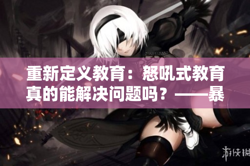 重新定義教育：怒吼式教育真的能解決問(wèn)題嗎？——暴躁老媽視頻素材分析