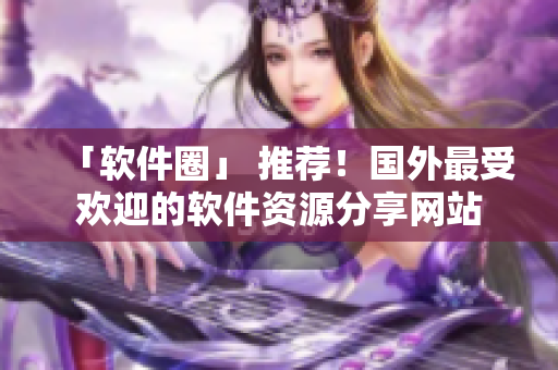 「軟件圈」 推薦！國外最受歡迎的軟件資源分享網(wǎng)站