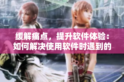 緩解痛點(diǎn)，提升軟件體驗(yàn)：如何解決使用軟件時(shí)遇到的疼痛問(wèn)題