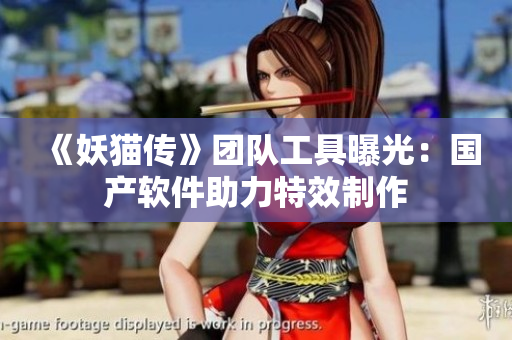 《妖貓傳》團(tuán)隊工具曝光：國產(chǎn)軟件助力特效制作