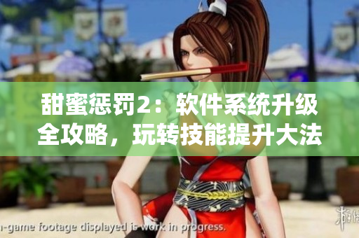 甜蜜懲罰2：軟件系統(tǒng)升級(jí)全攻略，玩轉(zhuǎn)技能提升大法