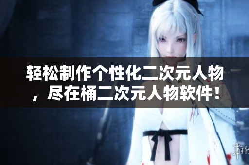 輕松制作個性化二次元人物，盡在桶二次元人物軟件！