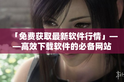 「免費獲取最新軟件行情」——高效下載軟件的必備網(wǎng)站大全