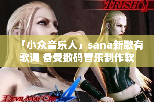 「小眾音樂人」sana新歌有歌詞 備受數(shù)碼音樂制作軟件愛好者關(guān)注