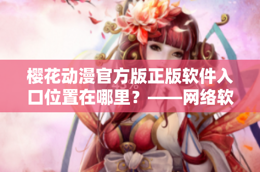 櫻花動漫官方版正版軟件入口位置在哪里？——網(wǎng)絡(luò)軟件相關(guān)指南
