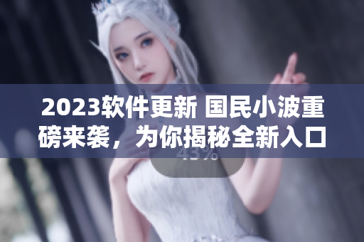 2023軟件更新 國民小波重磅來襲，為你揭秘全新入口