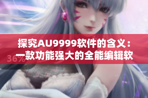 探究AU9999軟件的含義：一款功能強(qiáng)大的全能編輯軟件