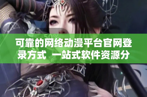可靠的網(wǎng)絡(luò)動漫平臺官網(wǎng)登錄方式  一站式軟件資源分享