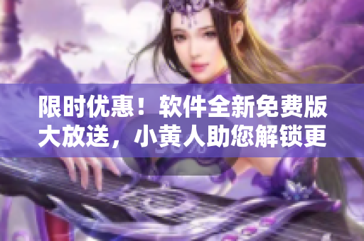 限時優(yōu)惠！軟件全新免費版大放送，小黃人助您解鎖更多功能