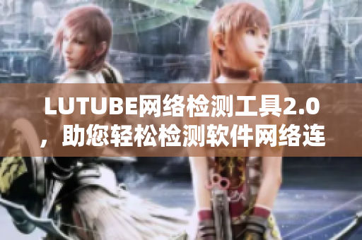 LUTUBE網(wǎng)絡(luò)檢測(cè)工具2.0，助您輕松檢測(cè)軟件網(wǎng)絡(luò)連通性！