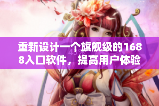 重新設(shè)計(jì)一個(gè)旗艦級(jí)的1688入口軟件，提高用戶體驗(yàn)和搜索效率