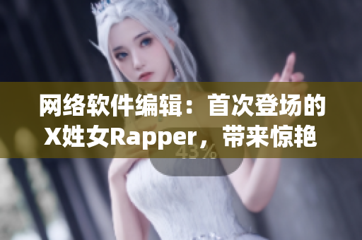 網(wǎng)絡(luò)軟件編輯：首次登場(chǎng)的X姓女Rapper，帶來驚艷表現(xiàn)