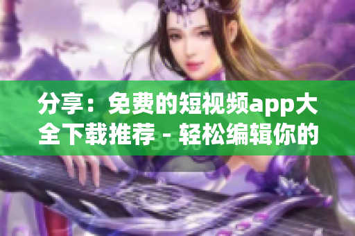 分享：免費的短視頻app大全下載推薦 - 輕松編輯你的生活片段