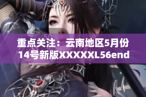 重點(diǎn)關(guān)注：云南地區(qū)5月份14號(hào)新版XXXXXL56endian軟件發(fā)布