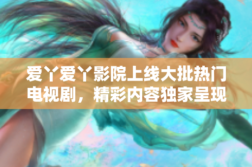 愛(ài)丫愛(ài)丫影院上線(xiàn)大批熱門(mén)電視劇，精彩內(nèi)容獨(dú)家呈現(xiàn)！