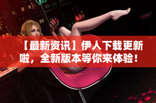 【最新資訊】伊人下載更新啦，全新版本等你來(lái)體驗(yàn)！