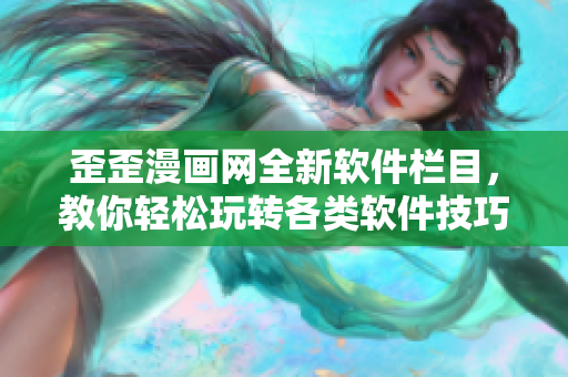 歪歪漫畫網(wǎng)全新軟件欄目，教你輕松玩轉(zhuǎn)各類軟件技巧