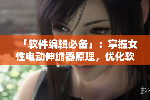「軟件編輯必備」：掌握女性電動伸縮器原理，優(yōu)化軟件使用體驗