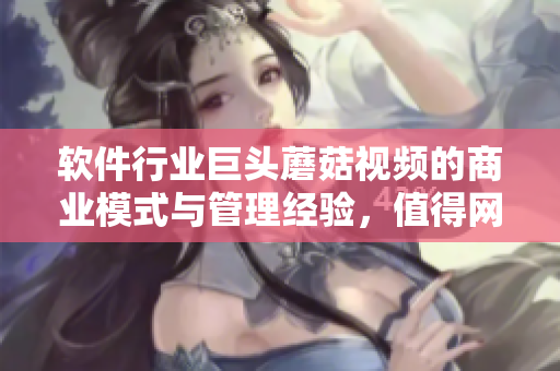 軟件行業(yè)巨頭蘑菇視頻的商業(yè)模式與管理經(jīng)驗(yàn)，值得網(wǎng)絡(luò)軟件開發(fā)者參考和借鑒